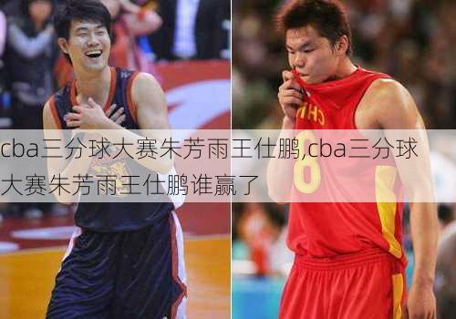 cba三分球大赛朱芳雨王仕鹏,cba三分球大赛朱芳雨王仕鹏谁赢了