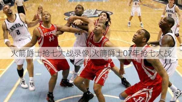 火箭爵士抢七大战录像,火箭爵士07年抢七大战