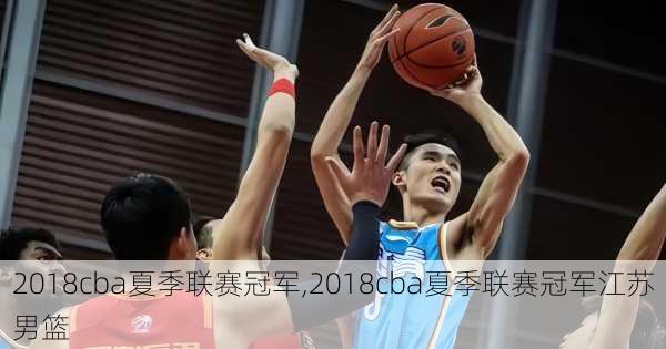 2018cba夏季联赛冠军,2018cba夏季联赛冠军江苏男篮