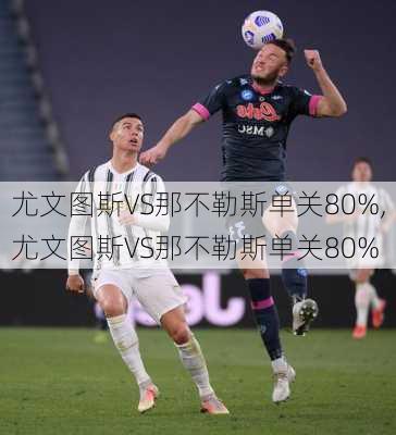 尤文图斯VS那不勒斯单关80%,尤文图斯VS那不勒斯单关80%