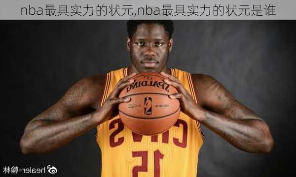 nba最具实力的状元,nba最具实力的状元是谁