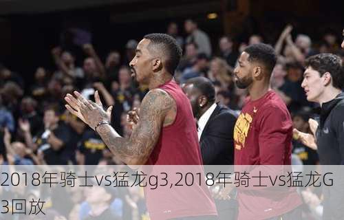 2018年骑士vs猛龙g3,2018年骑士vs猛龙G3回放