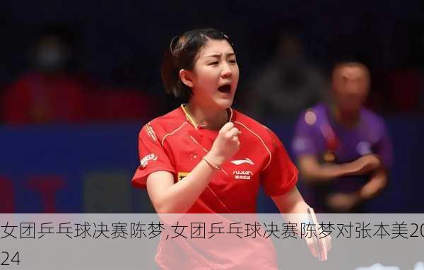 女团乒乓球决赛陈梦,女团乒乓球决赛陈梦对张本美2024