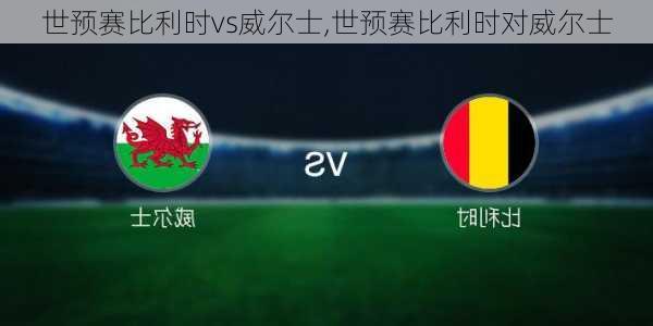 世预赛比利时vs威尔士,世预赛比利时对威尔士