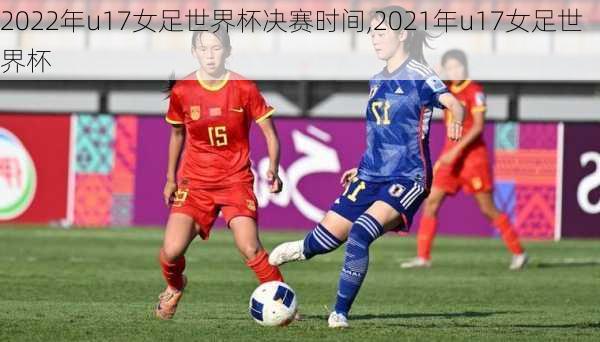 2022年u17女足世界杯决赛时间,2021年u17女足世界杯