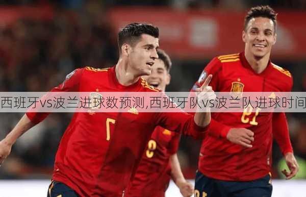 西班牙vs波兰进球数预测,西班牙队vs波兰队进球时间