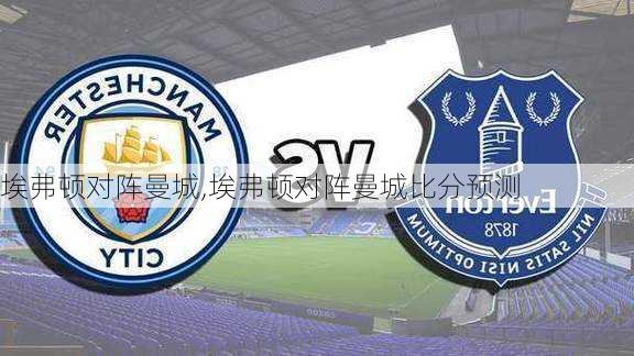 埃弗顿对阵曼城,埃弗顿对阵曼城比分预测