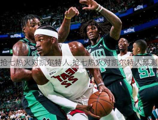 抢七热火对凯尔特人,抢七热火对凯尔特人预测