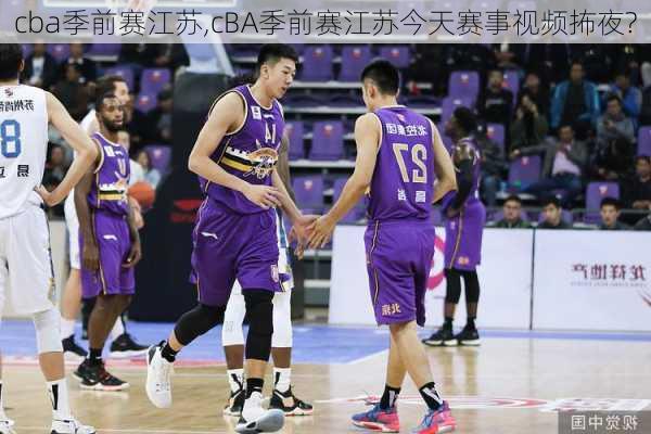 cba季前赛江苏,cBA季前赛江苏今天赛事视频抪夜?