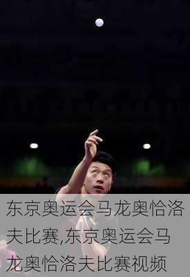 东京奥运会马龙奥恰洛夫比赛,东京奥运会马龙奥恰洛夫比赛视频
