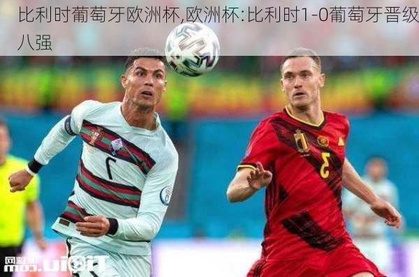 比利时葡萄牙欧洲杯,欧洲杯:比利时1-0葡萄牙晋级八强