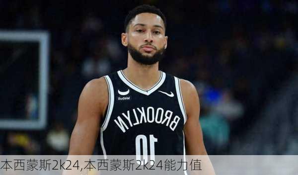 本西蒙斯2k24,本西蒙斯2k24能力值