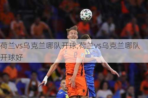 荷兰vs乌克兰哪队开球,荷兰vs乌克兰哪队开球好