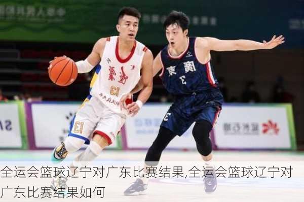 全运会篮球辽宁对广东比赛结果,全运会篮球辽宁对广东比赛结果如何