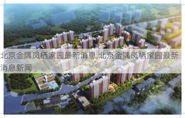 北京金隅凤栖家园最新消息,北京金隅凤栖家园最新消息新闻