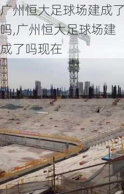 广州恒大足球场建成了吗,广州恒大足球场建成了吗现在