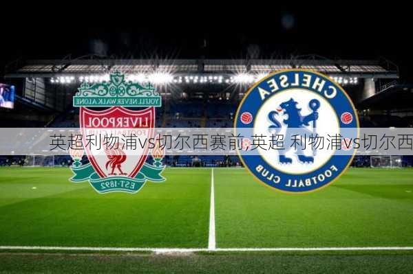 英超利物浦vs切尔西赛前,英超 利物浦vs切尔西