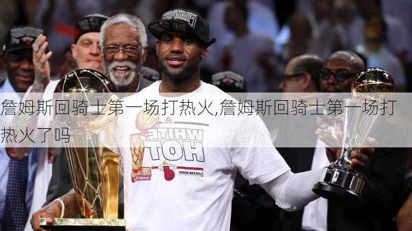 詹姆斯回骑士第一场打热火,詹姆斯回骑士第一场打热火了吗