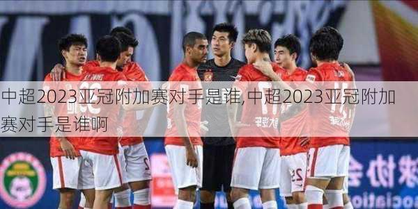 中超2023亚冠附加赛对手是谁,中超2023亚冠附加赛对手是谁啊