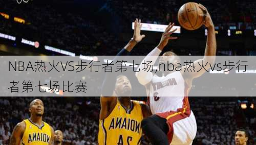 NBA热火VS步行者第七场,nba热火vs步行者第七场比赛