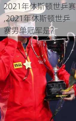 2021年休斯顿世乒赛,2021年休斯顿世乒赛男单冠军是?