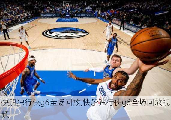 快船独行侠g6全场回放,快船独行侠g6全场回放视频
