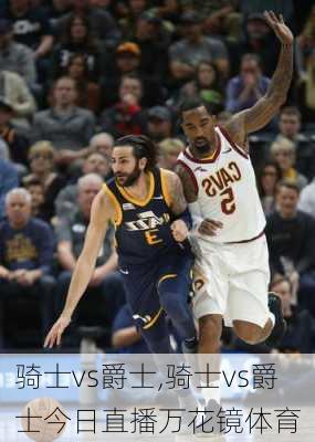 骑士vs爵士,骑士vs爵士今日直播万花镜体育