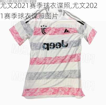 尤文2021赛季球衣谍照,尤文2021赛季球衣谍照图片