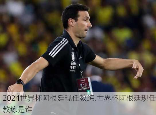 世界杯阿根廷现任教练,世界杯阿根廷现任教练是谁