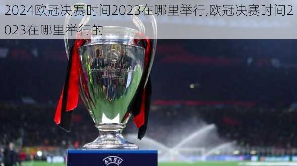 欧冠决赛时间2023在哪里举行,欧冠决赛时间2023在哪里举行的