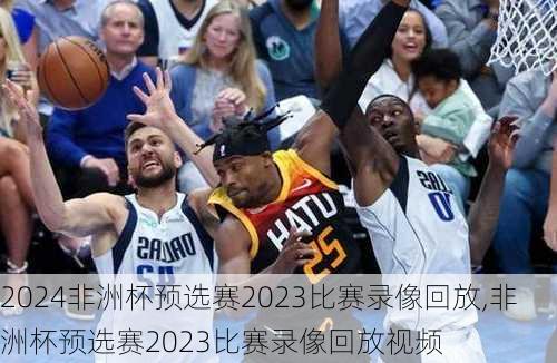 非洲杯预选赛2023比赛录像回放,非洲杯预选赛2023比赛录像回放视频