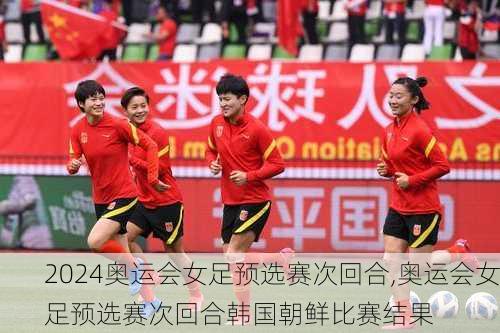 奥运会女足预选赛次回合,奥运会女足预选赛次回合韩国朝鲜比赛结果