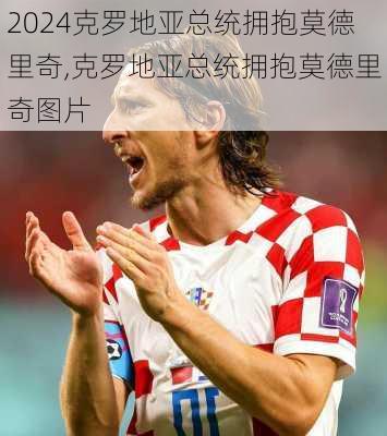 克罗地亚总统拥抱莫德里奇,克罗地亚总统拥抱莫德里奇图片