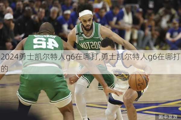 勇士凯尔特人g6在哪打,勇士凯尔特人g6在哪打的