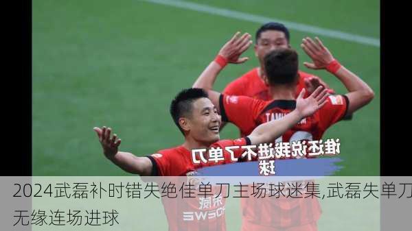 武磊补时错失绝佳单刀主场球迷集,武磊失单刀无缘连场进球