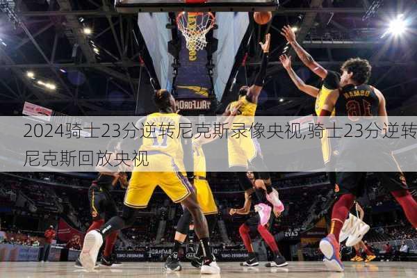 骑士23分逆转尼克斯录像央视,骑士23分逆转尼克斯回放央视