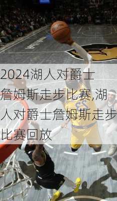 湖人对爵士詹姆斯走步比赛,湖人对爵士詹姆斯走步比赛回放