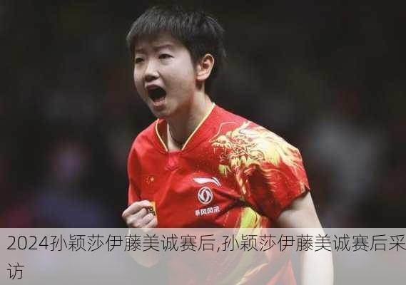 孙颖莎伊藤美诚赛后,孙颖莎伊藤美诚赛后采访