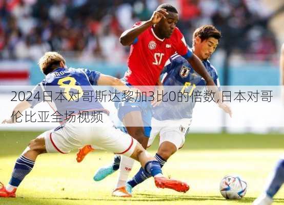 日本对哥斯达黎加3比0的倍数,日本对哥伦比亚全场视频
