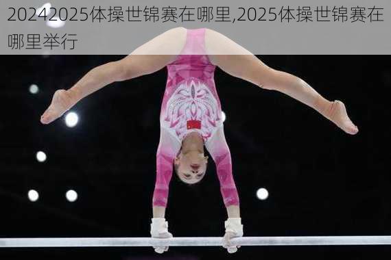 2025体操世锦赛在哪里,2025体操世锦赛在哪里举行