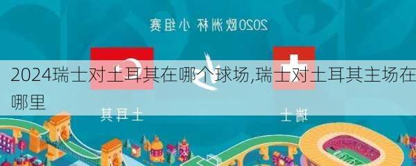 瑞士对土耳其在哪个球场,瑞士对土耳其主场在哪里