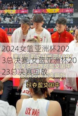 女篮亚洲杯2023总决赛,女篮亚洲杯2023总决赛回放