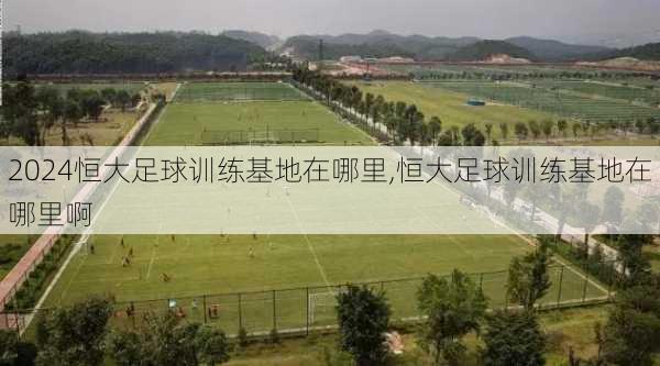 恒大足球训练基地在哪里,恒大足球训练基地在哪里啊