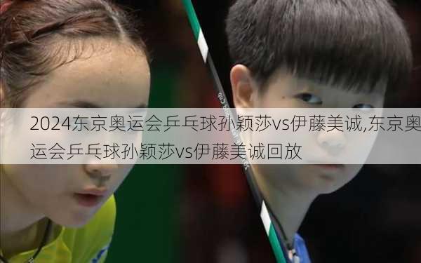 东京奥运会乒乓球孙颖莎vs伊藤美诚,东京奥运会乒乓球孙颖莎vs伊藤美诚回放