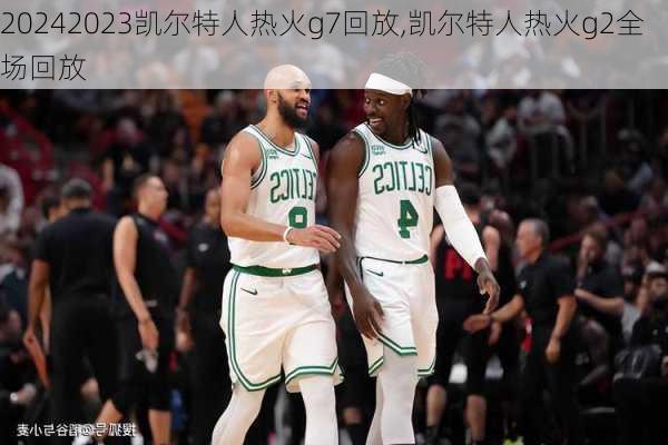 2023凯尔特人热火g7回放,凯尔特人热火g2全场回放