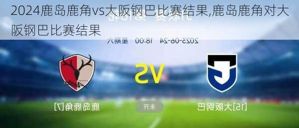 鹿岛鹿角vs大阪钢巴比赛结果,鹿岛鹿角对大阪钢巴比赛结果