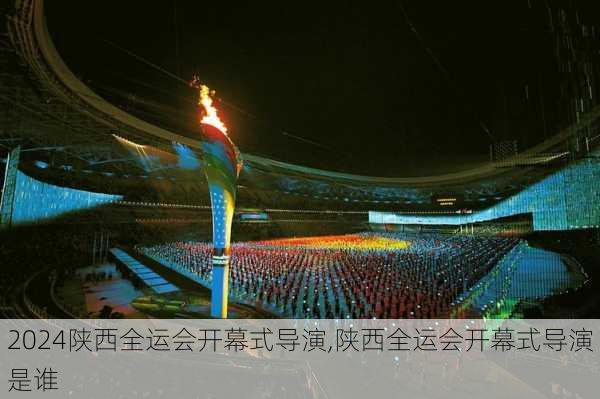 陕西全运会开幕式导演,陕西全运会开幕式导演是谁