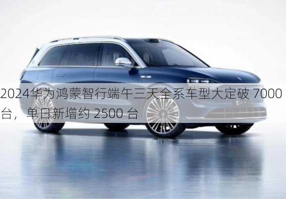 华为鸿蒙智行端午三天全系车型大定破 7000 台，单日新增约 2500 台