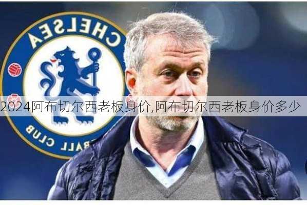 阿布切尔西老板身价,阿布切尔西老板身价多少