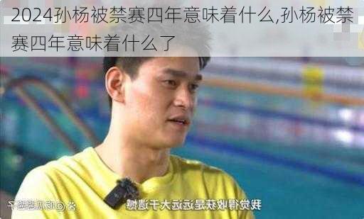 孙杨被禁赛四年意味着什么,孙杨被禁赛四年意味着什么了
